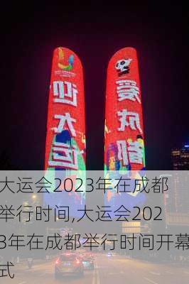 大运会2023年在成都举行时间,大运会2023年在成都举行时间开幕式