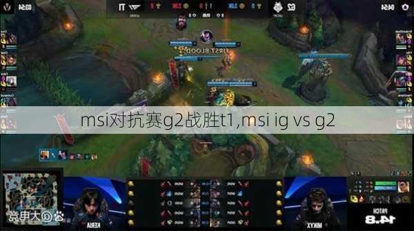 msi对抗赛g2战胜t1,msi ig vs g2