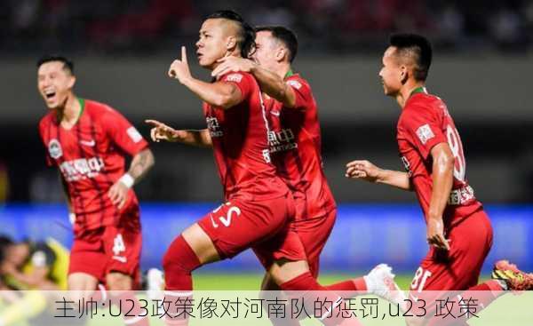 主帅:U23政策像对河南队的惩罚,u23 政策