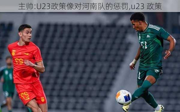 主帅:U23政策像对河南队的惩罚,u23 政策