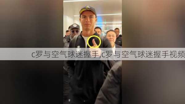 c罗与空气球迷握手,c罗与空气球迷握手视频