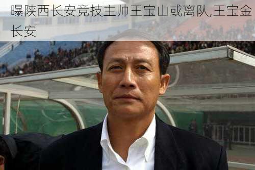 曝陕西长安竞技主帅王宝山或离队,王宝金 长安