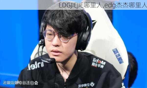 EDGJIEJIE哪里人,edg杰杰哪里人