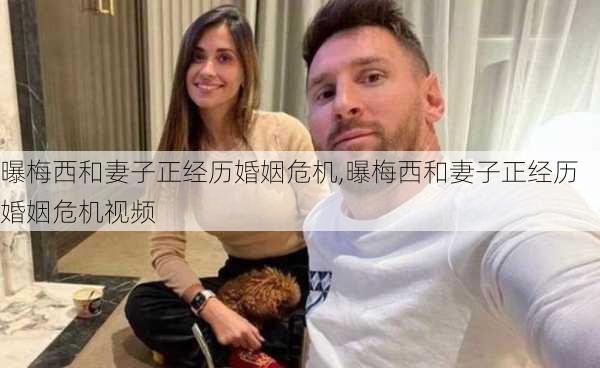 曝梅西和妻子正经历婚姻危机,曝梅西和妻子正经历婚姻危机视频