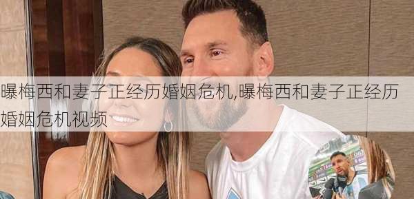 曝梅西和妻子正经历婚姻危机,曝梅西和妻子正经历婚姻危机视频