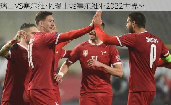 瑞士VS塞尔维亚,瑞士vs塞尔维亚2022世界杯