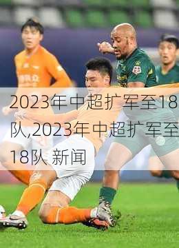 2023年中超扩军至18队,2023年中超扩军至18队 新闻