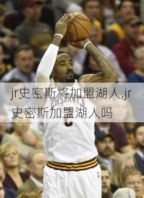 jr史密斯将加盟湖人,jr史密斯加盟湖人吗