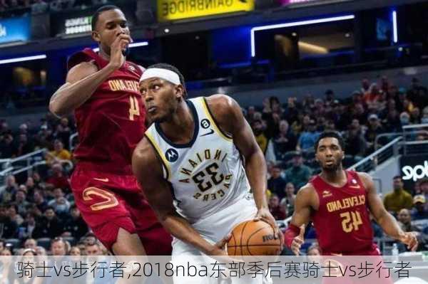 骑士vs步行者,2018nba东部季后赛骑士vs步行者