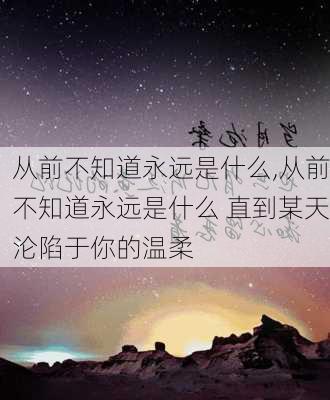 从前不知道永远是什么,从前不知道永远是什么 直到某天沦陷于你的温柔