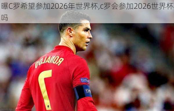 曝C罗希望参加2026年世界杯,c罗会参加2026世界杯吗