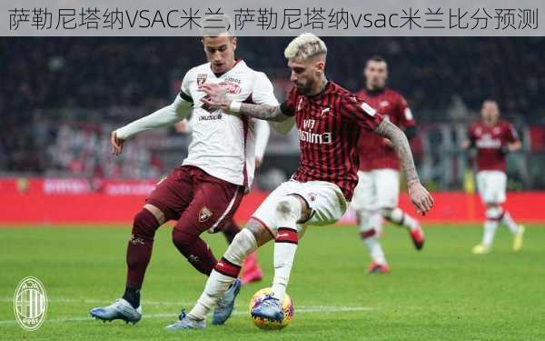 萨勒尼塔纳VSAC米兰,萨勒尼塔纳vsac米兰比分预测