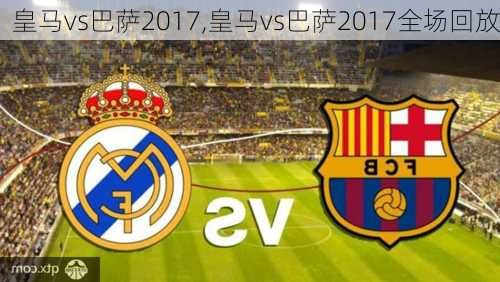 皇马vs巴萨2017,皇马vs巴萨2017全场回放