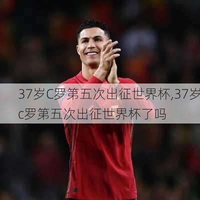 37岁C罗第五次出征世界杯,37岁c罗第五次出征世界杯了吗