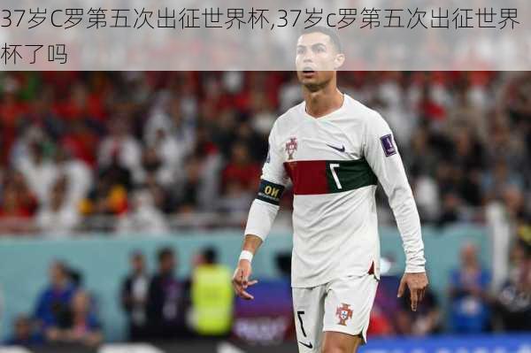 37岁C罗第五次出征世界杯,37岁c罗第五次出征世界杯了吗