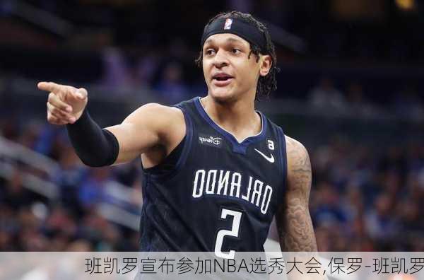 班凯罗宣布参加NBA选秀大会,保罗-班凯罗